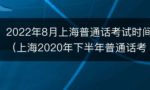 2022年8月上海普通话考试时间（上海2020年下半年普通话考试报名时间）