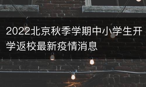 2022北京秋季学期中小学生开学返校最新疫情消息