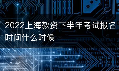 2022上海教资下半年考试报名时间什么时候