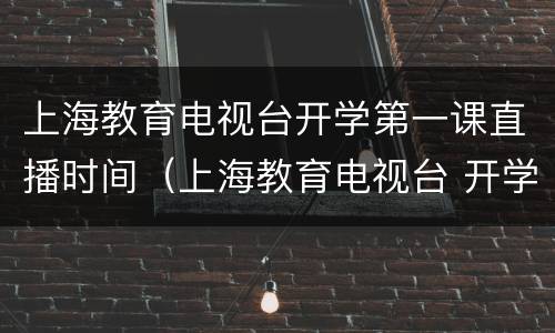 上海教育电视台开学第一课直播时间（上海教育电视台 开学第一课 直播）