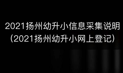 2021扬州幼升小信息采集说明（2021扬州幼升小网上登记）