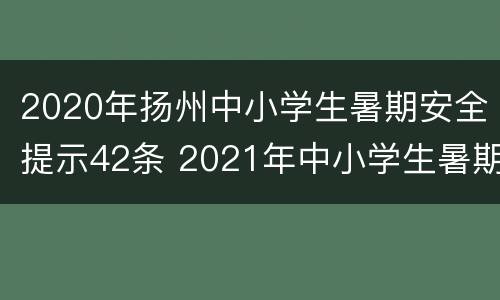 2020年扬州中小学生暑期安全提示42条 2021年中小学生暑期安全提示