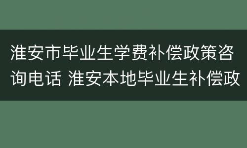 淮安市毕业生学费补偿政策咨询电话 淮安本地毕业生补偿政策