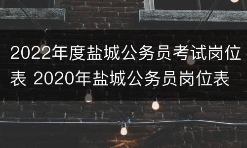 2022年度盐城公务员考试岗位表 2020年盐城公务员岗位表