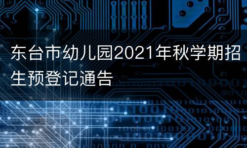 东台市幼儿园2021年秋学期招生预登记通告