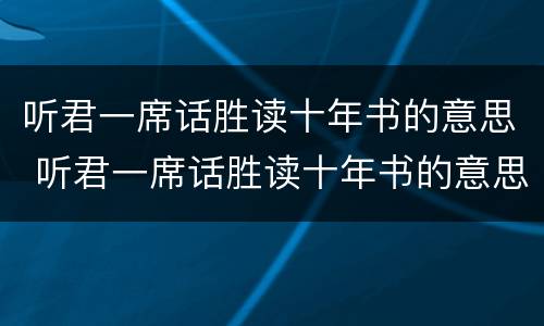 听君一席话胜读十年书的意思 听君一席话胜读十年书的意思是什么意思解释视频动画