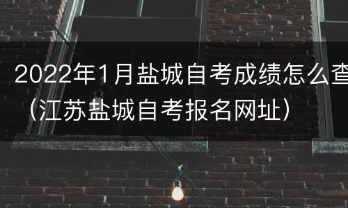 2022年1月盐城自考成绩怎么查（江苏盐城自考报名网址）