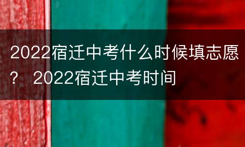 2022宿迁中考什么时候填志愿？ 2022宿迁中考时间