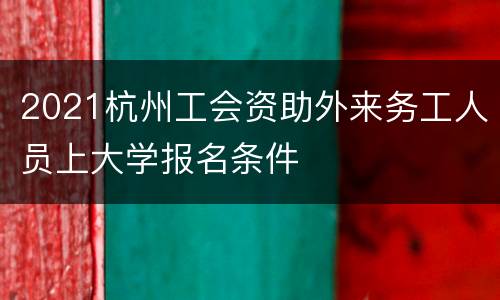 2021杭州工会资助外来务工人员上大学报名条件