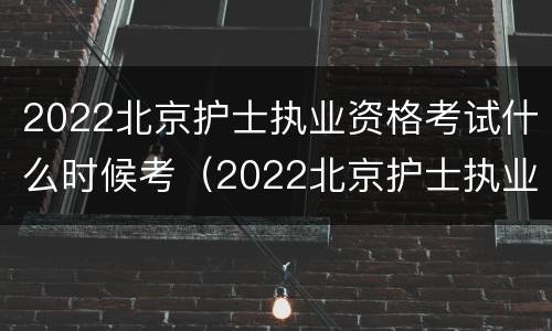 2022北京护士执业资格考试什么时候考（2022北京护士执业资格考试什么时候考的）