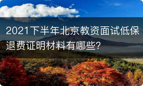 2021下半年北京教资面试低保退费证明材料有哪些？