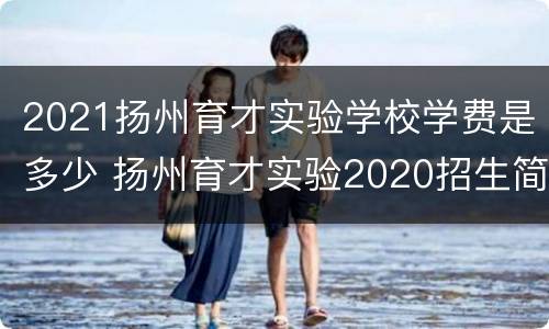 2021扬州育才实验学校学费是多少 扬州育才实验2020招生简章