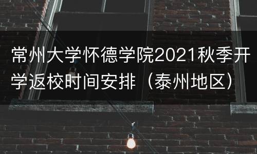 常州大学怀德学院2021秋季开学返校时间安排（泰州地区）