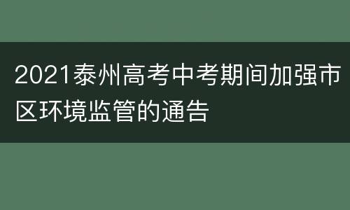 2021泰州高考中考期间加强市区环境监管的通告