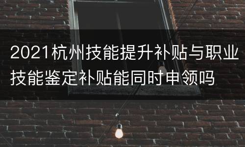 2021杭州技能提升补贴与职业技能鉴定补贴能同时申领吗