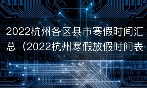 2022杭州各区县市寒假时间汇总（2022杭州寒假放假时间表）