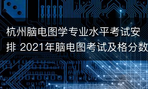 杭州脑电图学专业水平考试安排 2021年脑电图考试及格分数线