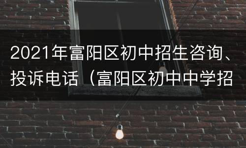 2021年富阳区初中招生咨询、投诉电话（富阳区初中中学招生信息）