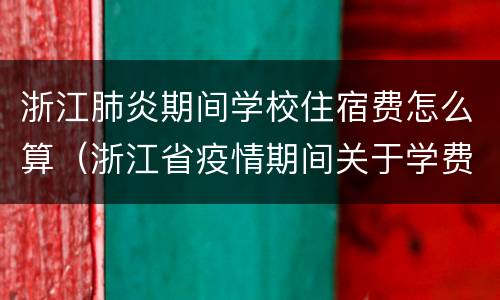 浙江肺炎期间学校住宿费怎么算（浙江省疫情期间关于学费问题）