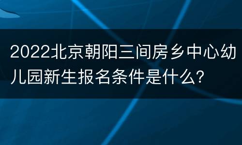 2022北京朝阳三间房乡中心幼儿园新生报名条件是什么？