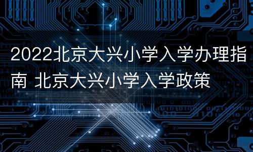 2022北京大兴小学入学办理指南 北京大兴小学入学政策