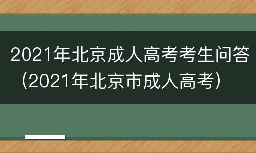 2021年北京成人高考考生问答（2021年北京市成人高考）