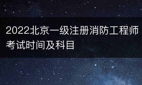 2022北京一级注册消防工程师考试时间及科目