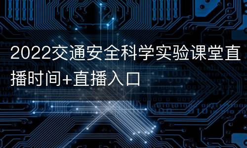 2022交通安全科学实验课堂直播时间+直播入口