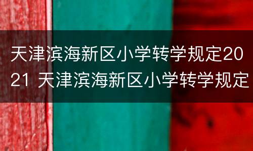 天津滨海新区小学转学规定2021 天津滨海新区小学转学规定(2021 - 2022第二学期