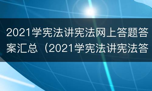 2021学宪法讲宪法网上答题答案汇总（2021学宪法讲宪法答题答案高一）