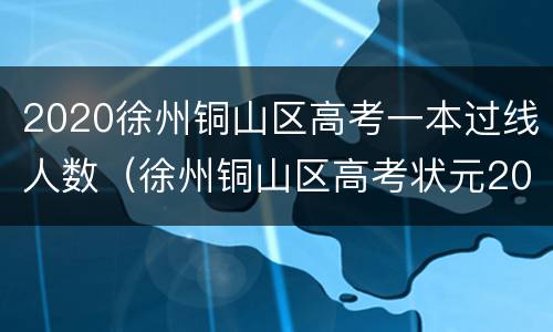 2020徐州铜山区高考一本过线人数（徐州铜山区高考状元2021）