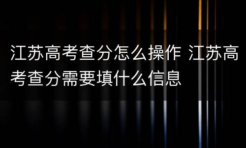 江苏高考查分怎么操作 江苏高考查分需要填什么信息