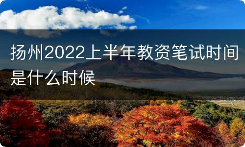 扬州2022上半年教资笔试时间是什么时候