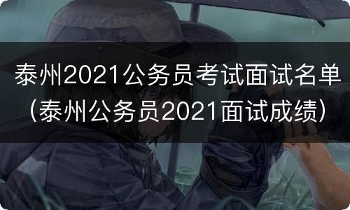 泰州2021公务员考试面试名单（泰州公务员2021面试成绩）