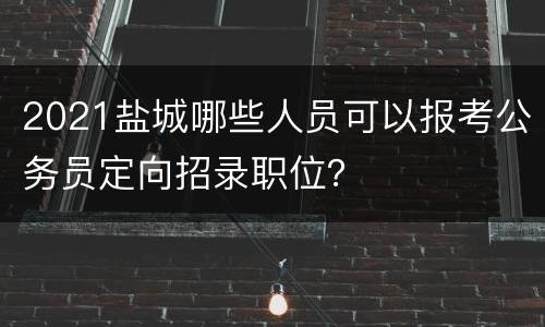 2021盐城哪些人员可以报考公务员定向招录职位？