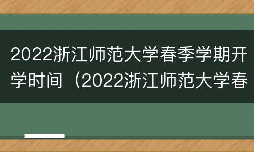 2022浙江师范大学春季学期开学时间（2022浙江师范大学春季学期开学时间表）