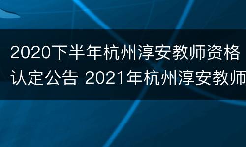 2020下半年杭州淳安教师资格认定公告 2021年杭州淳安教师招聘