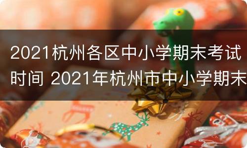 2021杭州各区中小学期末考试时间 2021年杭州市中小学期末考试时间