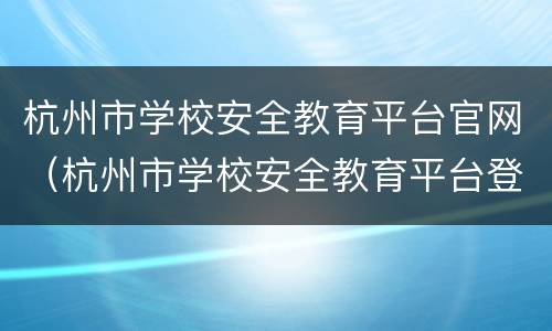 杭州市学校安全教育平台官网（杭州市学校安全教育平台登录入口）