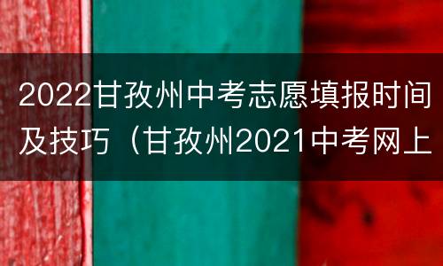 2022甘孜州中考志愿填报时间及技巧（甘孜州2021中考网上志愿填报）