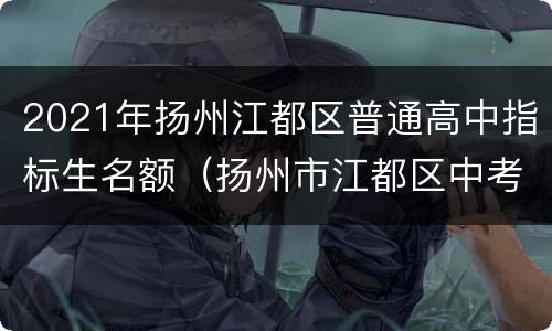 2021年扬州江都区普通高中指标生名额（扬州市江都区中考录取率）