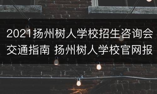 2021扬州树人学校招生咨询会交通指南 扬州树人学校官网报名2020