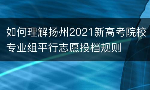 如何理解扬州2021新高考院校专业组平行志愿投档规则