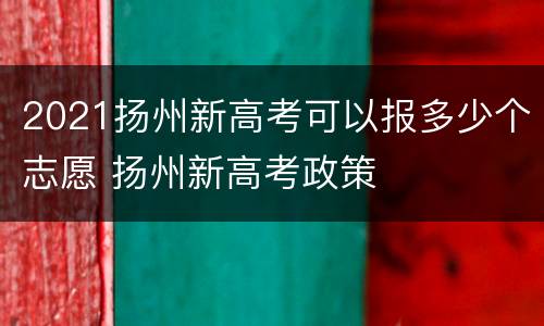 2021扬州新高考可以报多少个志愿 扬州新高考政策