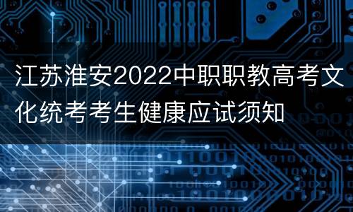 江苏淮安2022中职职教高考文化统考考生健康应试须知