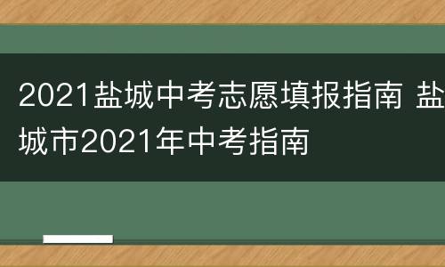 2021盐城中考志愿填报指南 盐城市2021年中考指南