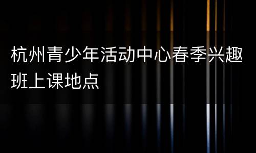 杭州青少年活动中心春季兴趣班上课地点