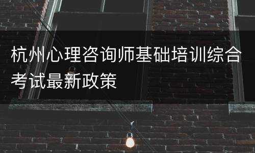 杭州心理咨询师基础培训综合考试最新政策