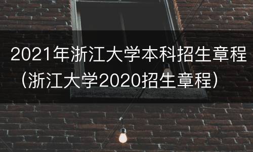 2021年浙江大学本科招生章程（浙江大学2020招生章程）