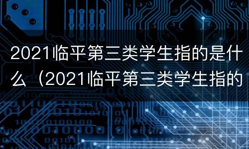 2021临平第三类学生指的是什么（2021临平第三类学生指的是什么学校）